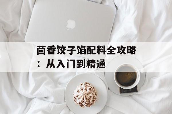 茴香饺子馅配料全攻略:从入门到精通-第1张图片- 茴香饺子馅配料全攻略:从入门到精通-第1张图片-