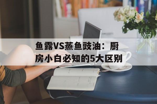 鱼露VS蒸鱼豉油：厨房小白必知的5大区别-第1张图片-