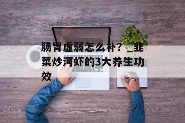 肠胃虚弱怎么补？_韭菜炒河虾的3大养生功效-第1张图片-