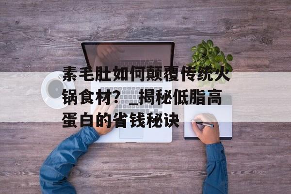 素毛肚如何颠覆传统火锅食材？_揭秘低脂高蛋白的省钱秘诀-第1张图片-