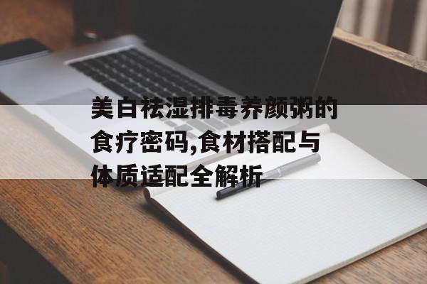 美白祛湿排毒养颜粥的食疗密码,食材搭配与体质适配全解析-第1张图片-