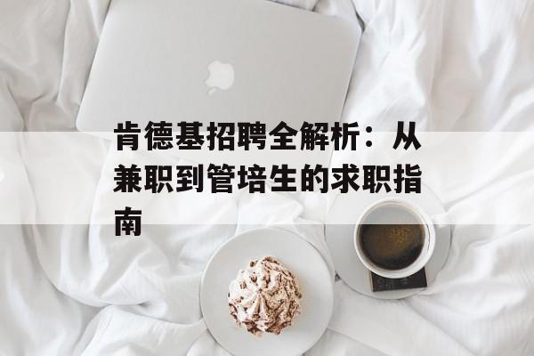 肯德基招聘全解析：从兼职到管培生的求职指南-第1张图片-