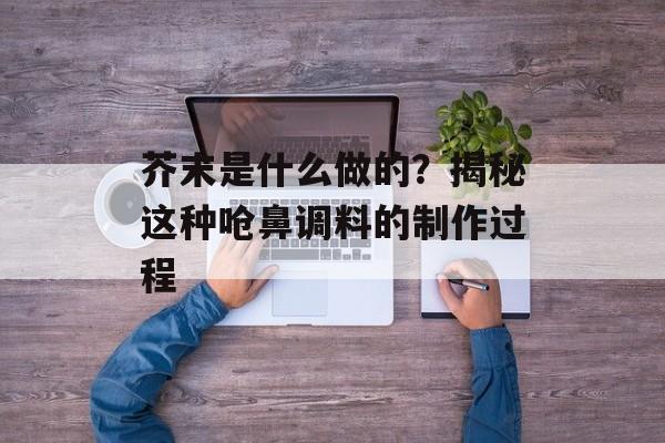 芥末是什么做的？揭秘这种呛鼻调料的制作过程-第1张图片-