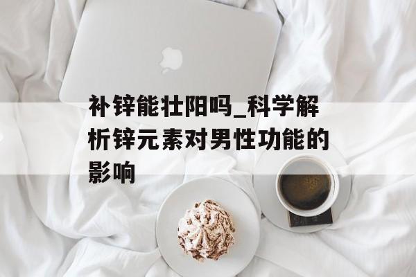 补锌能壮阳吗_科学解析锌元素对男性功能的影响-第1张图片-