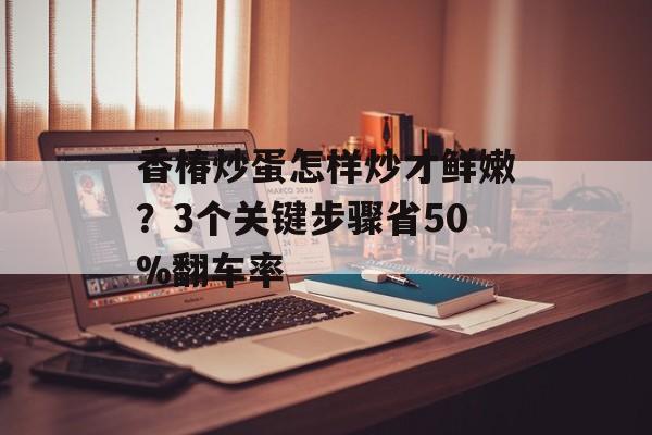 香椿炒蛋怎样炒才鲜嫩?3个关键步骤省50%翻车率-第1张图片- 香椿炒蛋怎样炒才鲜嫩?3个关键步骤省50%翻车率-第1张图片-