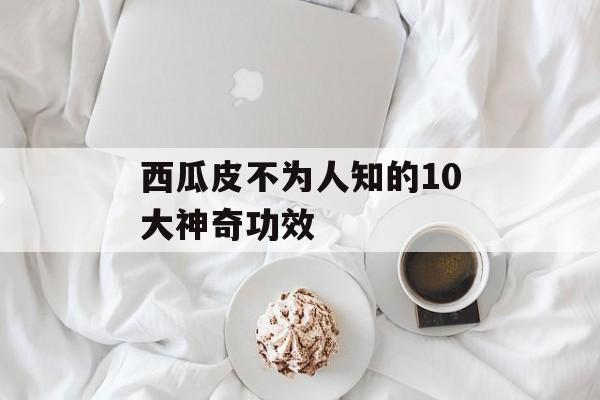 西瓜皮不为人知的10大神奇功效-第1张图片-