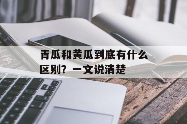 青瓜和黄瓜到底有什么区别？一文说清楚-第1张图片-