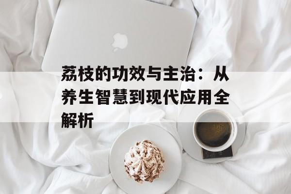 荔枝的功效与主治：从养生智慧到现代应用全解析-第1张图片-