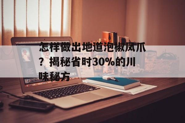怎样做出地道泡椒凤爪？揭秘省时30%的川味秘方-第1张图片-