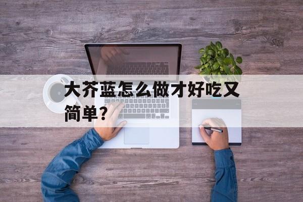 大芥蓝怎么做才好吃又简单？-第1张图片-