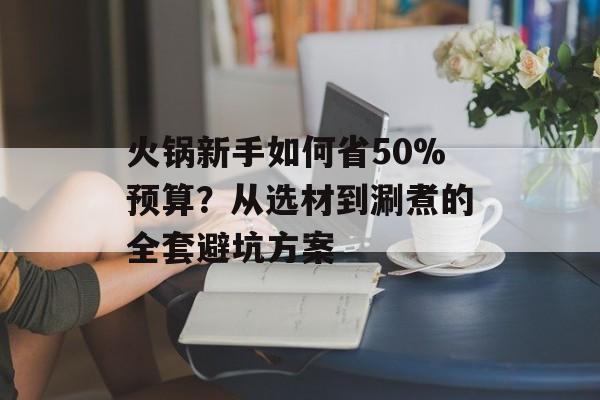 火锅新手如何省50%预算?从选材到涮煮的全套避坑方案-第1张图片- 火锅新手如何省50%预算?从选材到涮煮的全套避坑方案-第1张图片-
