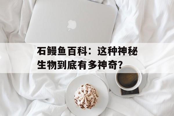 石鳗鱼百科：这种神秘生物到底有多神奇？-第1张图片-