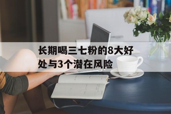 长期喝三七粉的8大好处与3个潜在风险-第1张图片-