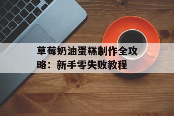 草莓奶油蛋糕制作全攻略：新手零失败教程-第1张图片-