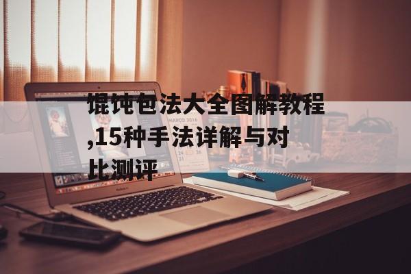 馄饨包法大全图解教程,15种手法详解与对比测评-第1张图片-