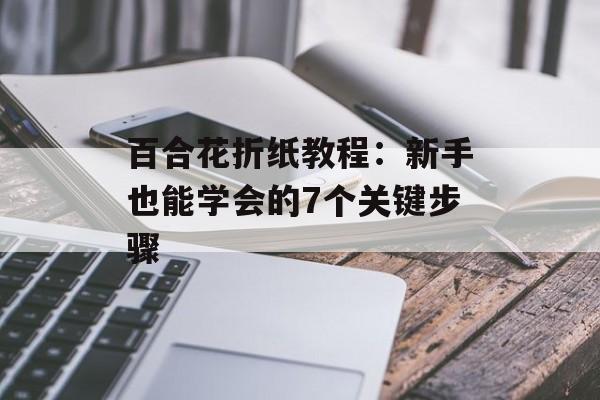 百合花折纸教程：新手也能学会的7个关键步骤-第1张图片-