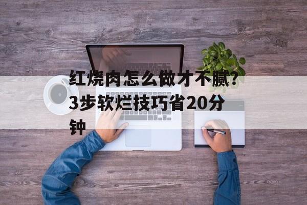 红烧肉怎么做才不腻?3步软烂技巧省20分钟-第1张图片- 红烧肉怎么做才不腻?3步软烂技巧省20分钟-第1张图片-