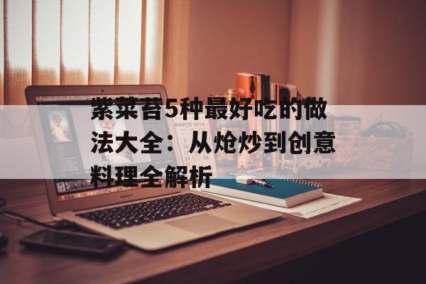 紫菜苔5种最好吃的做法大全：从炝炒到创意料理全解析-第1张图片-