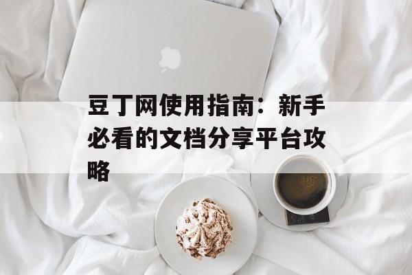 豆丁网使用指南：新手必看的文档分享平台攻略-第1张图片-