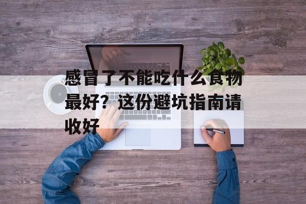 感冒了不能吃什么食物最好？这份避坑指南请收好-第1张图片-