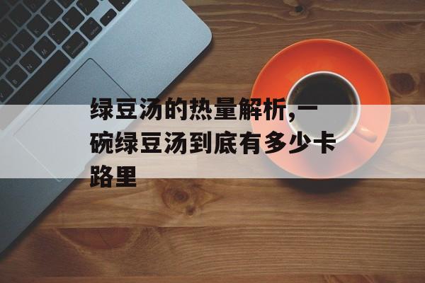 绿豆汤的热量解析,一碗绿豆汤到底有多少卡路里-第1张图片-