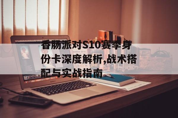 香肠派对S10赛季身份卡深度解析,战术搭配与实战指南-第1张图片-