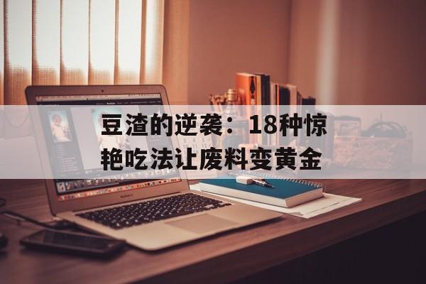 豆渣的逆袭：18种惊艳吃法让废料变黄金-第1张图片-