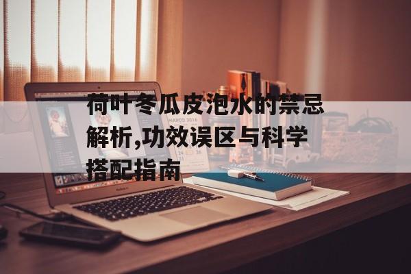 荷叶冬瓜皮泡水的禁忌解析,功效误区与科学搭配指南-第1张图片-