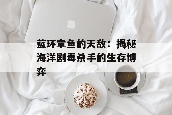 蓝环章鱼的天敌：揭秘海洋剧毒杀手的生存博弈-第1张图片-