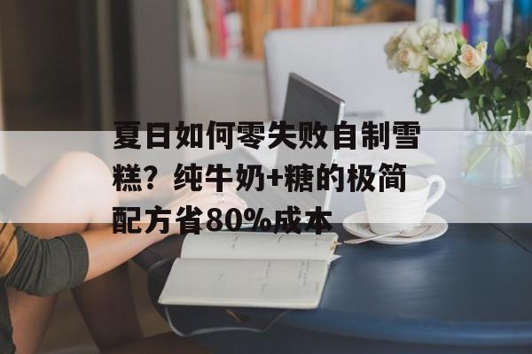 夏日如何零失败自制雪糕？纯牛奶+糖的极简配方省80%成本-第1张图片-