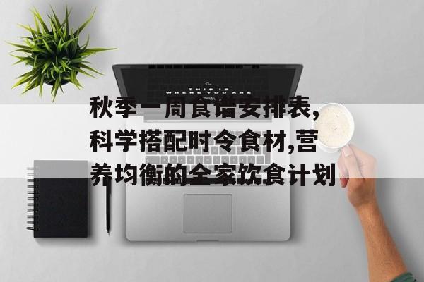 秋季一周食谱安排表,科学搭配时令食材,营养均衡的全家饮食计划-第1张图片-