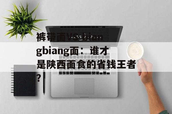裤带面VS biangbiang面：谁才是陕西面食的省钱王者？-第1张图片-