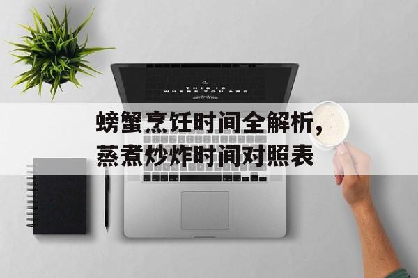 螃蟹烹饪时间全解析,蒸煮炒炸时间对照表-第1张图片-