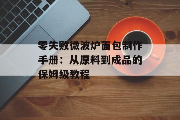 零失败微波炉面包制作手册：从原料到成品的保姆级教程-第1张图片-