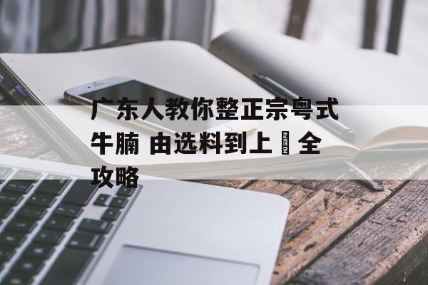 广东人教你整正宗粤式牛腩 由选料到上枱全攻略-第1张图片-