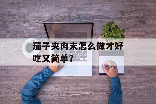 茄子夹肉末怎么做才好吃又简单？-第1张图片-