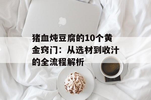 猪血炖豆腐的10个黄金窍门：从选材到收汁的全流程解析-第1张图片-