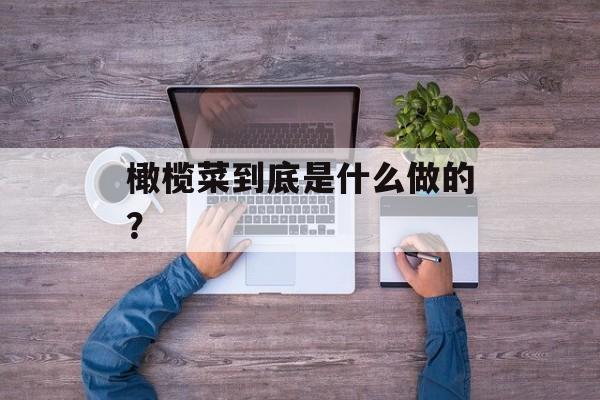 橄榄菜到底是什么做的？-第1张图片-