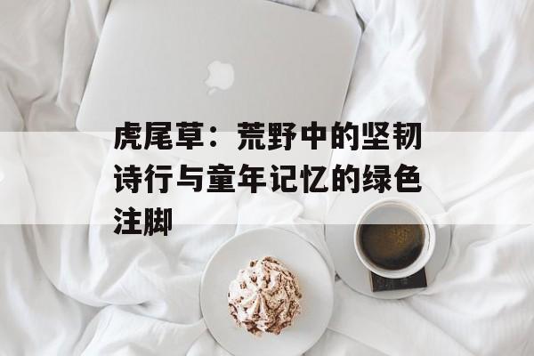 虎尾草：荒野中的坚韧诗行与童年记忆的绿色注脚-第1张图片-