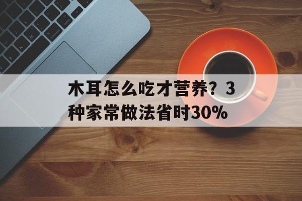 木耳怎么吃才营养？3种家常做法省时30%-第1张图片-