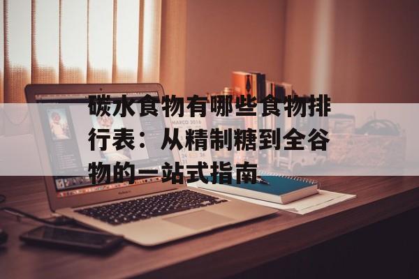 碳水食物有哪些食物排行表：从精制糖到全谷物的一站式指南-第1张图片-