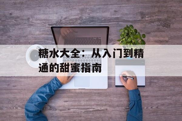 糖水大全：从入门到精通的甜蜜指南-第1张图片-