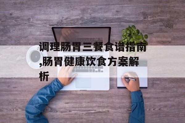 调理肠胃三餐食谱指南,肠胃健康饮食方案解析-第1张图片-