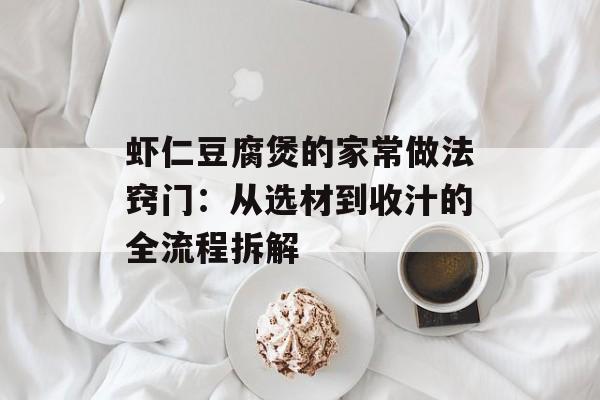 虾仁豆腐煲的家常做法窍门：从选材到收汁的全流程拆解-第1张图片-