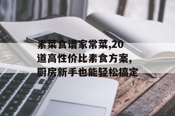 素菜食谱家常菜,20道高性价比素食方案,厨房新手也能轻松搞定-第1张图片-