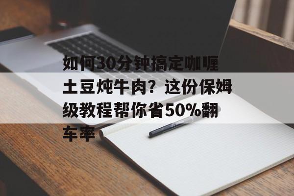 如何30分钟搞定咖喱土豆炖牛肉？这份保姆级教程帮你省50%翻车率-第1张图片-
