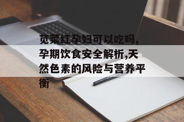 苋菜红孕妇可以吃吗,孕期饮食安全解析,天然色素的风险与营养平衡-第1张图片-
