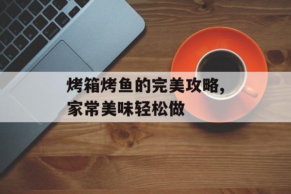 烤箱烤鱼的完美攻略,家常美味轻松做-第1张图片-