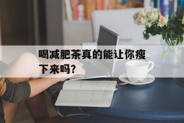 喝减肥茶真的能让你瘦下来吗？-第1张图片-