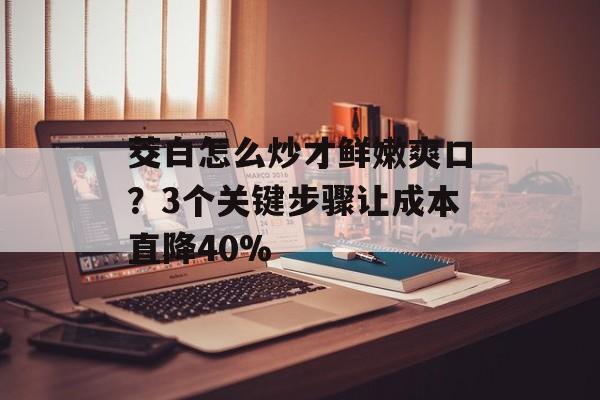 茭白怎么炒才鲜嫩爽口?3个关键步骤让成本直降40%-第1张图片- 茭白怎么炒才鲜嫩爽口?3个关键步骤让成本直降40%-第1张图片-